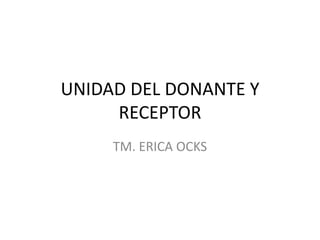 UNIDAD DEL DONANTE Y
     RECEPTOR
     TM. ERICA OCKS
 