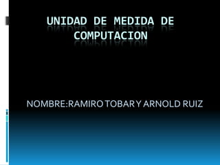 UNIDAD DE MEDIDA DE COMPUTACION NOMBRE:RAMIRO TOBAR Y ARNOLD RUIZ  