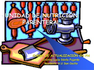 UNIDAD DE NUTRICIÓN
PARENTERAL
CURSO DE ACTUALIZACIÓN EN FH
Cristina Lucía Dávila Fajardo
Residente H.U San Cecilio
 