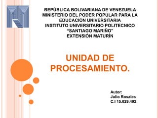 REPÚBLICA BOLIVARIANA DE VENEZUELA
MINISTERIO DEL PODER POPULAR PARA LA
EDUCACIÓN UNIVERSITARIA
INSTITUTO UNIVERSITARIO POLITECNICO
“SANTIAGO MARIÑO"
EXTENSIÓN MATURÍN
UNIDAD DE
PROCESAMIENTO.
Autor:
Julio Rosales
C.I 15.029.492
 