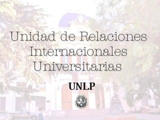 Unidad de Relaciones Internacionales Universitarias   UNLP 