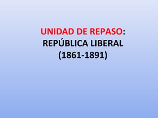 UNIDAD DE REPASO:
REPÚBLICA LIBERAL
(1861-1891)
 