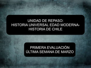 UNIDAD DE REPASO:
HISTORIA UNIVERSAL EDAD MODERNA-
HISTORIA DE CHILE
PRIMERA EVALUACIÓN
ÚLTIMA SEMANA DE MARZO
 