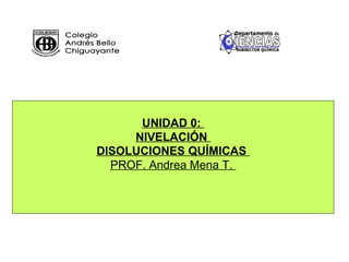 UNIDAD 0:
NIVELACIÓN
DISOLUCIONES QUÍMICAS
PROF. Andrea Mena T.
 