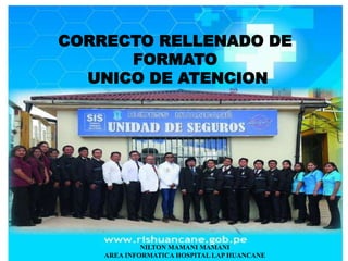 CORRECTO RELLENADO DE
FORMATO
UNICO DE ATENCION
NILTON MAMANI MAMANI
AREA INFORMATICA HOSPITAL LAP HUANCANE
 