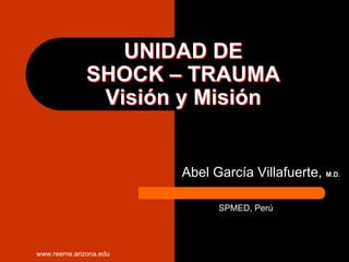 www.reeme.arizona.edu
UNIDAD DEUNIDAD DE
SHOCKSHOCK –– TRAUMATRAUMA
Visión y MisiónVisión y Misión
Abel García Villafuerte, M.D.
SPMED, Perú
 
