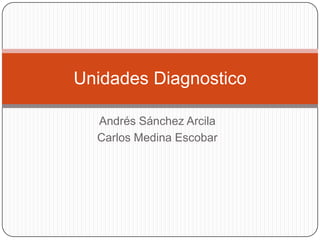 Andrés Sánchez Arcila
Carlos Medina Escobar
Unidades Diagnostico
 