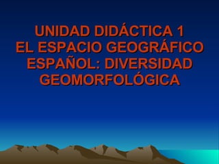 UNIDAD DIDÁCTICA 1 EL ESPACIO GEOGRÁFICO ESPAÑOL: DIVERSIDAD GEOMORFOLÓGICA 