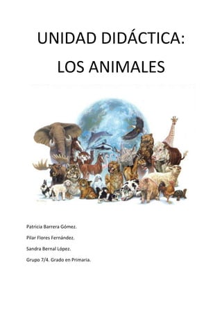 UNIDAD DIDÁCTICA:
              LOS ANIMALES




Patricia Barrera Gómez.

Pilar Flores Fernández.

Sandra Bernal López.

Grupo 7/4. Grado en Primaria.
 