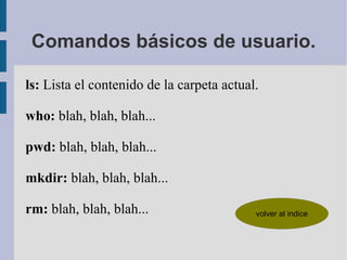 Comandos básicos de usuario. ls:  Lista el contenido de la carpeta actual. who:  blah, blah, blah... pwd:  blah, blah, blah... mkdir:  blah, blah, blah... rm:  blah, blah, blah... 