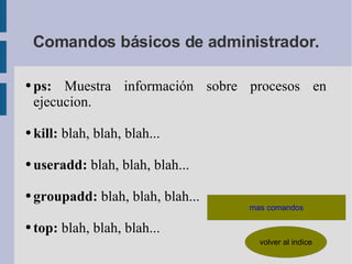 Comandos básicos de administrador. ps:  Muestra información sobre procesos en ejecucion. kill:  blah, blah, blah... useradd:  blah, blah, blah... groupadd:  blah, blah, blah... top:  blah, blah, blah... 