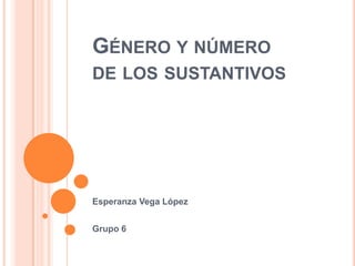GÉNERO Y NÚMERO
DE LOS SUSTANTIVOS

Esperanza Vega López
Grupo 6

 
