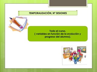 TEMPORALIZACIÓN, Nº SESIONES
Todo el curso.
( variables en función de la evolución y
progreso del alumno).
 