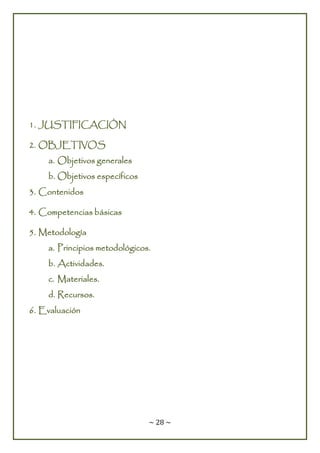 ~ 28 ~
1. JUSTIFICACIÓN
2. OBJETIVOS
a. Objetivos generales
b. Objetivos específicos
3. Contenidos
4. Competencias básicas
5. Metodología
a. Principios metodológicos.
b. Actividades.
c. Materiales.
d. Recursos.
6. Evaluación
 