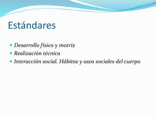 Estándares
 Desarrollo físico y motriz
 Realización técnica
 Interacción social. Hábitos y usos sociales del cuerpo
 