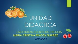 UNIDAD
DIDACTICA
LAS FRUTAS FUENTE DE ENERGIA
MARIA CRISTINA RINCON SUAREZ
GRADO 1
 