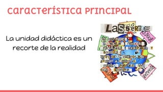 Característica principal
La unidad didáctica es un
recorte de la realidad
 