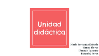 Unidad
didáctica
María Fernanda Estrada
Hanna Flores
Dinorah Lazcano
Berenice Pérez
 