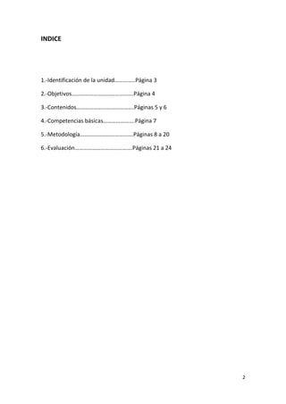 2
INDICE
1.-Identificación de la unidad…...……..Página 3
2.-Objetivos…………………………………….Página 4
3.-Contenidos………………………………….Páginas 5 y 6
4.-Competencias básicas………………….Página 7
5.-Metodología……………………………….Páginas 8 a 20
6.-Evaluación………………………………….Páginas 21 a 24
 
