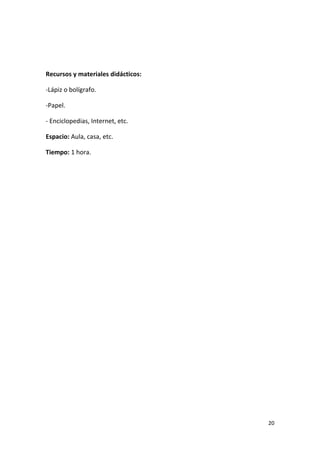 20
Recursos y materiales didácticos:
-Lápiz o bolígrafo.
-Papel.
- Enciclopedias, Internet, etc.
Espacio: Aula, casa, etc.
Tiempo: 1 hora.
 