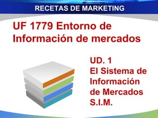 RECETAS DE MARKETING
UF 1779 Entorno de
Información de mercados
UD. 1
El Sistema de
Información
de Mercados
S.I.M.
 