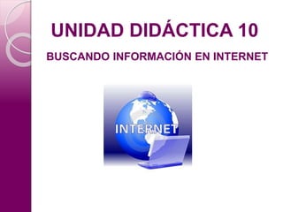 UNIDAD DIDÁCTICA 10 
BUSCANDO INFORMACIÓN EN INTERNET 
 