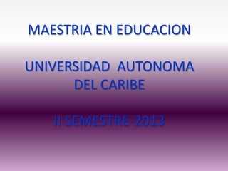 MAESTRIA EN EDUCACION
UNIVERSIDAD AUTONOMA
DEL CARIBE
II SEMESTRE-2013

 