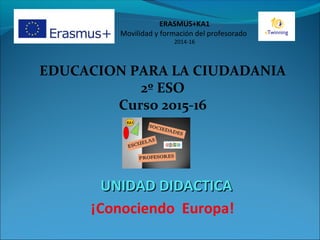 EDUCACION PARA LA CIUDADANIA
2º ESO
Curso 2015-16
UNIDAD DIDACTICAUNIDAD DIDACTICA
¡Conociendo Europa!
ERASMUS+KA1
Movilidad y formación del profesorado
2014-16
 