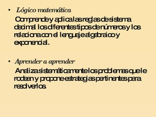 Lógico matemática Comprende y aplica las reglas de sistema decimal los diferentes tipos de números y los relaciona con el lenguaje algebraico y exponencial. Aprender a aprender Analiza sistemáticamente los problemas que le rodean y propone estrategias pertinentes para resolverlos. 