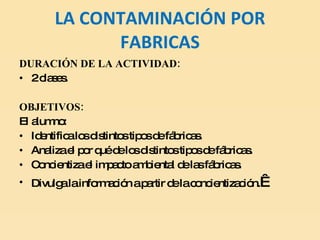 LA CONTAMINACIÓN POR FABRICAS DURACIÓN DE LA ACTIVIDAD: 2 clases.   OBJETIVOS: El alumno: Identifica los distintos tipos de fábricas. Analiza el por qué de los distintos tipos de fábricas. Concientiza el impacto ambiental de las fábricas.  Divulga la información a partir de la concientización.   