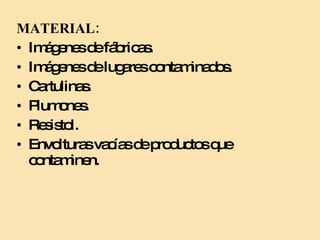 MATERIAL: Imágenes  de  fábricas . Imágenes de lugares contaminados. Cartulinas. Plumones. Resistol. Envolturas vacías de productos que contaminen. 