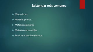 Existencias más comunes
 Mercaderías.
 Materias primas.
 Materias auxiliares.
 Materias consumibles.
 Productos semiterminados.
 