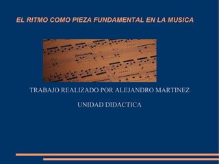 EL RITMO COMO PIEZA FUNDAMENTAL EN LA MUSICA




   TRABAJO REALIZADO POR ALEJANDRO MARTINEZ

               UNIDAD DIDACTICA
 