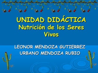 UNIDAD DIDÁCTICA
 Nutrición de los Seres
          Vivos

LEONOR MENDOZA GUTIERREZ
  URBANO MENDOZA RUBIO
 