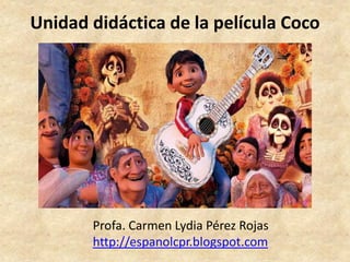 Unidad didáctica de la película Coco
Profa. Carmen Lydia Pérez Rojas
http://espanolcpr.blogspot.com
 