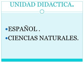 UNIDAD DIDACTICA. ESPAÑOL . CIENCIAS NATURALES. 