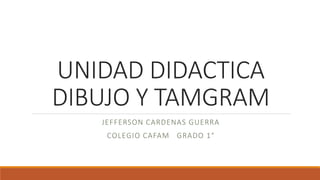 UNIDAD DIDACTICA 
DIBUJO Y TAMGRAM 
JEFFERSON CARDENAS GUERRA 
COLEGIO CAFAM GRADO 1° 
 