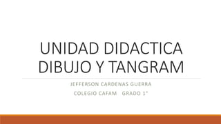 UNIDAD DIDACTICA 
DIBUJO Y TANGRAM 
JEFFERSON CARDENAS GUERRA 
COLEGIO CAFAM GRADO 1° 
 