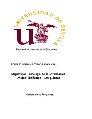 Facultad de Ciencias de la Educación
Grado en Educación Primaria: 2020-2021
Asignatura: Tecnología de la Información
Unidad Didáctica: Las plantas
Carlota Ortiz Porgueres.
 