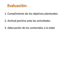 ◦ Evaluación:1. Cumplimiento de los objetivos planteados2. Actitud positiva ante las actividades3. Adecuación de los contenidos a la edad