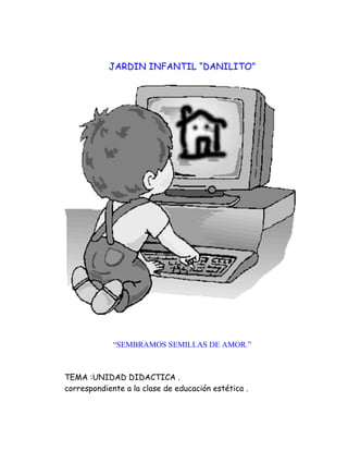 JARDIN INFANTIL “DANILITO”




             “SEMBRAMOS SEMILLAS DE AMOR.”



TEMA :UNIDAD DIDACTICA .
correspondiente a la clase de educación estética .
 