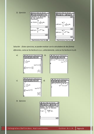 I n t e g r a l e s D e f i n i d a s . A p l i c a c i o n e s . E s t h e r G . L . R . Página16
2) Ejercicio
Solución: (Estos ejercicios, se pueden realizar con la calculadora de dos formas
diferentes, como se ha hecho en a y c, y directamente, como se ha hecho en b y d).
a) b)
c) d)
3) Ejercicio
 