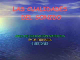 LAS CUALIDADES  DEL SONIDO ÁREA DE EDUCACIÓN ARTÍSTICA 6º DE PRIMARIA 6 SESIONES 