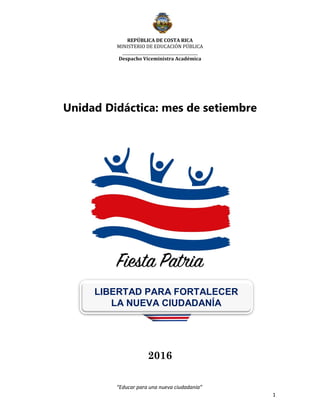 REPÚBLICA DE COSTA RICA
MINISTERIO DE EDUCACIÓN PÚBLICA
_______________________________________
Despacho Viceministra Académica
1
“Educar para una nueva ciudadanía”
Unidad Didáctica: mes de setiembre
2016
LIBERTAD PARA FORTALECER
LA NUEVA CIUDADANÍA
 