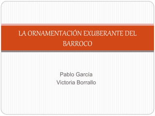 Pablo García
Victoria Borrallo
LA ORNAMENTACIÓN EXUBERANTE DEL
BARROCO
 