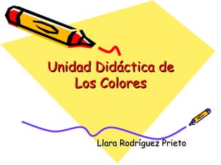 Unidad Didáctica de
Unidad Didáctica de
Los Colores
Los Colores
Llara Rodríguez Prieto
Llara Rodríguez Prieto
 