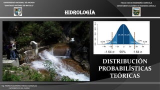 UNIVERSIDAD NACIONAL DE ANCASH
“SANTIAGO ANTÚNEZ DE MAYOLO”
FACULTAD DE INGENIERÍA AGRICOLA
DEPARTAMENTO ACADÉMICO DE INGENIERIA AGRÍCOLA
HIDROLOGÍA
Ing. PEDRO ALEJANDRO TINOCO GONZÁLEZ
CATEDRÁTICO DEL CURSO
DISTRIBUCIÓN
PROBABILÍSTICAS
TEÓRICAS
HIDROLOGÍA
 