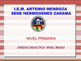 .
I.E.M. ARTEMIO MENDOZA
SEDE HERMOGENES ZARAMA

NIVEL PRIMARIA
UNIDAD DIDACTICA NIVEL MEDIO

 