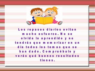 L o s r e p a s o s d ia r io s e v it a n
m u c h o e s fu e rz o . N o s e
o lv id a lo a p r e n d id o y n o
t e n d r á s q u e m e m o r iz a r e n u n
d ía t o d o s lo s t e m a s q u e s e
h a n d a d o . C o m p r u é b a lo y
v e r á s q u é b u e n o s r e s u lt a d o s
t ie n e s .

 