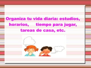 Organiza tu vida diaria: estudios,
horarios,
tiempo para jugar,
tareas de casa, etc.

 